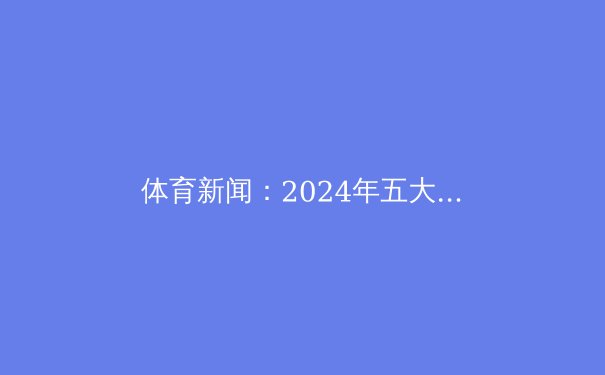 体育新闻：2024年五大科技趋势将彻底改变体育世界 - 3