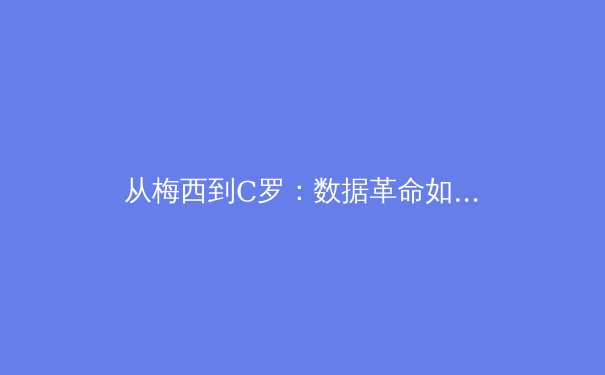 从梅西到C罗：数据革命如何重塑现代足球战术体系 - 4